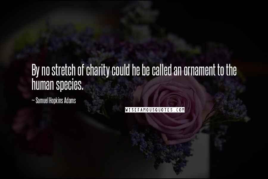 Samuel Hopkins Adams quotes: By no stretch of charity could he be called an ornament to the human species.