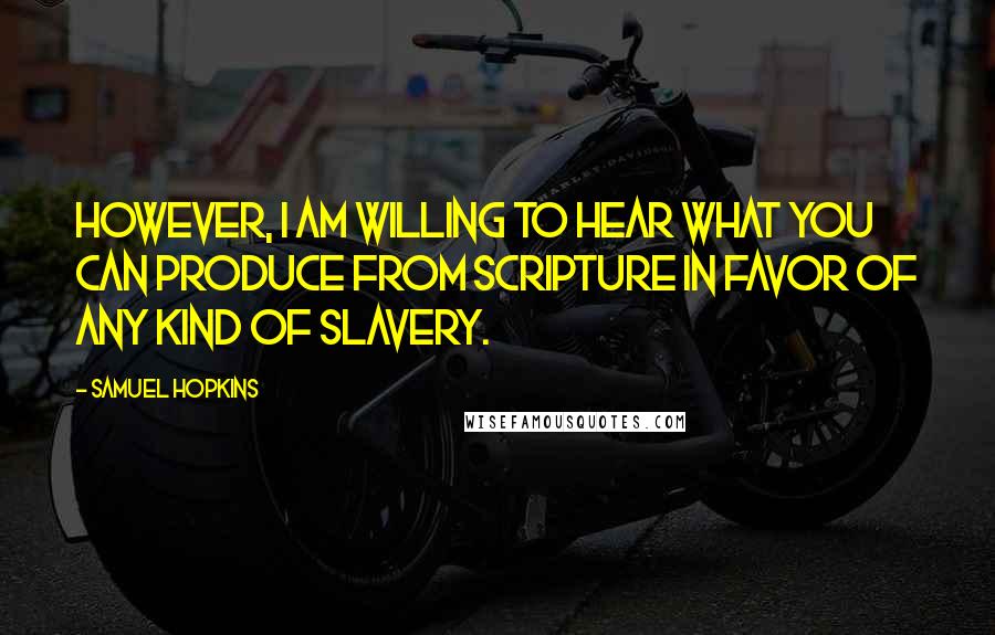 Samuel Hopkins quotes: However, I am willing to hear what you can produce from Scripture in favor of any kind of slavery.