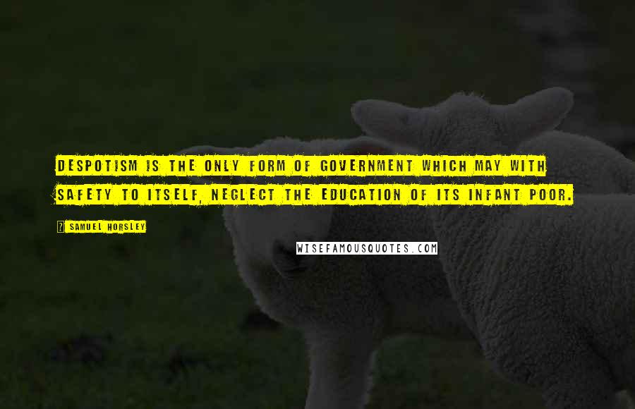 Samuel Horsley quotes: Despotism is the only form of government which may with safety to itself, neglect the education of its infant poor. Samuel Horsley quotes: Despotism is the only form of government which may with safety to itself, neglect the education of its infant poor.