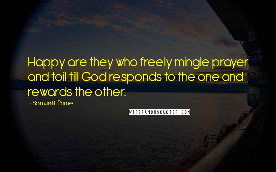 Samuel I. Prime quotes: Happy are they who freely mingle prayer and toil till God responds to the one and rewards the other.
