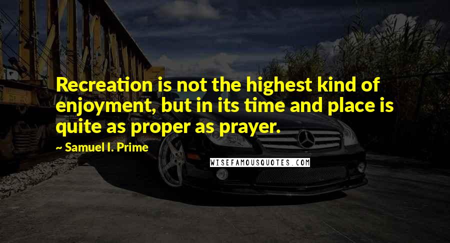 Samuel I. Prime quotes: Recreation is not the highest kind of enjoyment, but in its time and place is quite as proper as prayer.