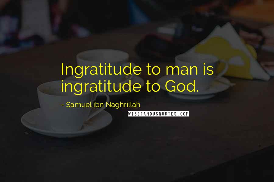 Samuel Ibn Naghrillah quotes: Ingratitude to man is ingratitude to God.