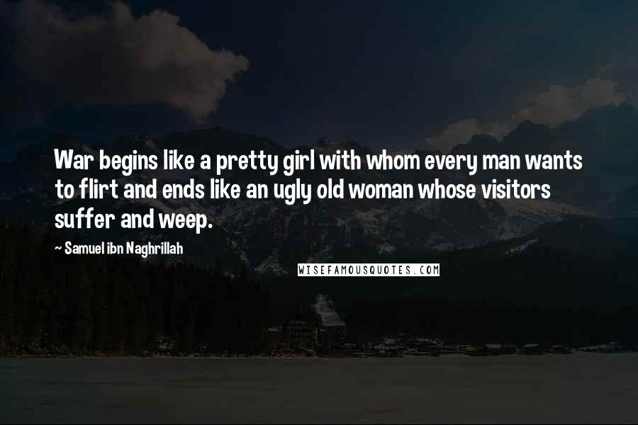 Samuel Ibn Naghrillah quotes: War begins like a pretty girl with whom every man wants to flirt and ends like an ugly old woman whose visitors suffer and weep.