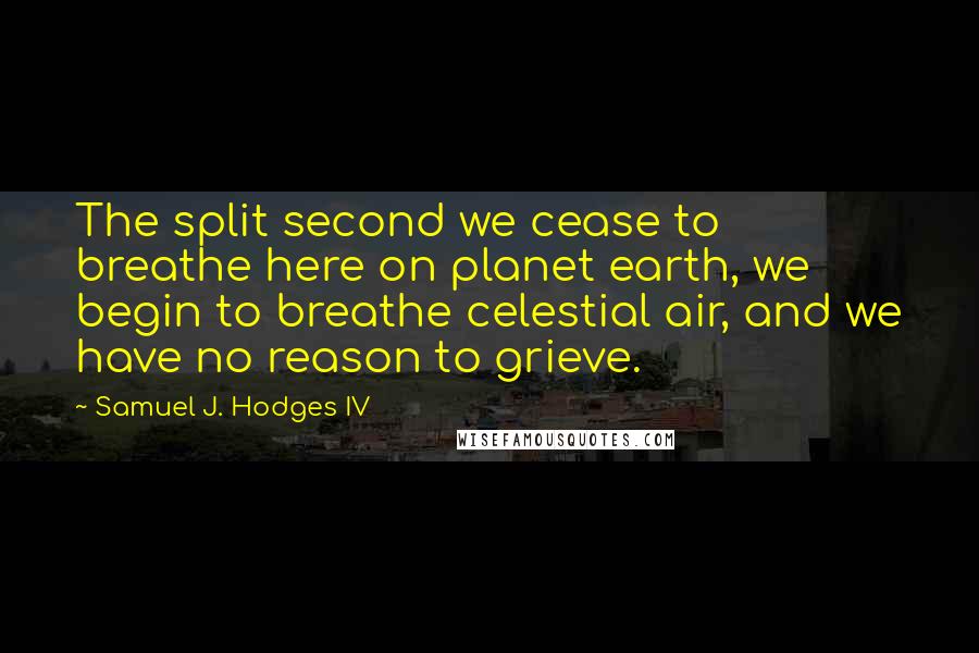 Samuel J. Hodges IV quotes: The split second we cease to breathe here on planet earth, we begin to breathe celestial air, and we have no reason to grieve.