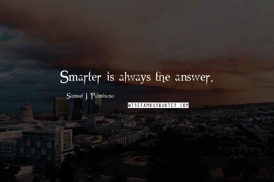 Samuel J. Palmisano quotes: Smarter is always the answer.