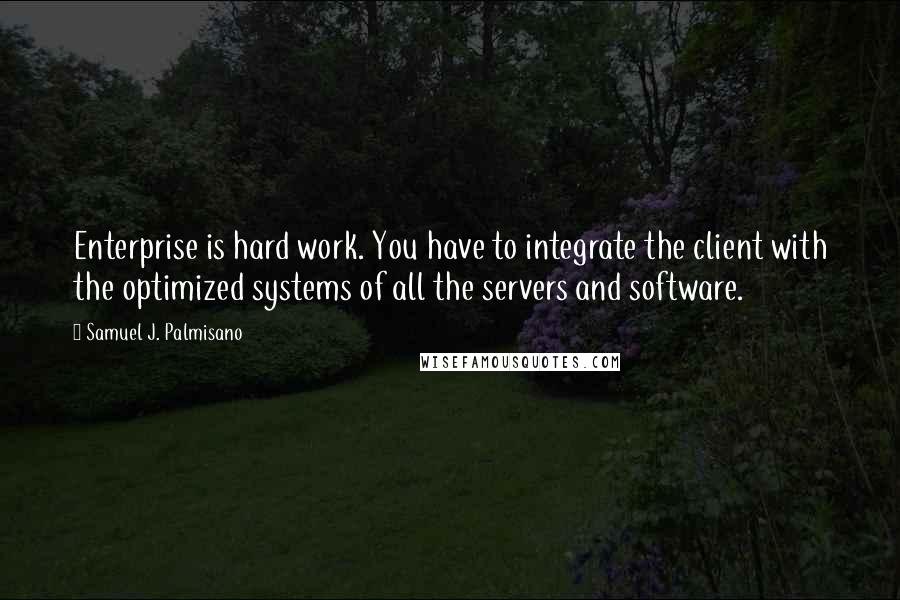 Samuel J. Palmisano quotes: Enterprise is hard work. You have to integrate the client with the optimized systems of all the servers and software.