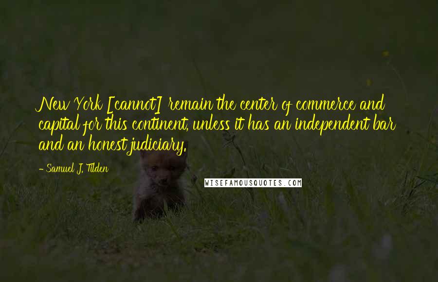 Samuel J. Tilden quotes: New York [cannot] remain the center of commerce and capital for this continent, unless it has an independent bar and an honest judiciary.