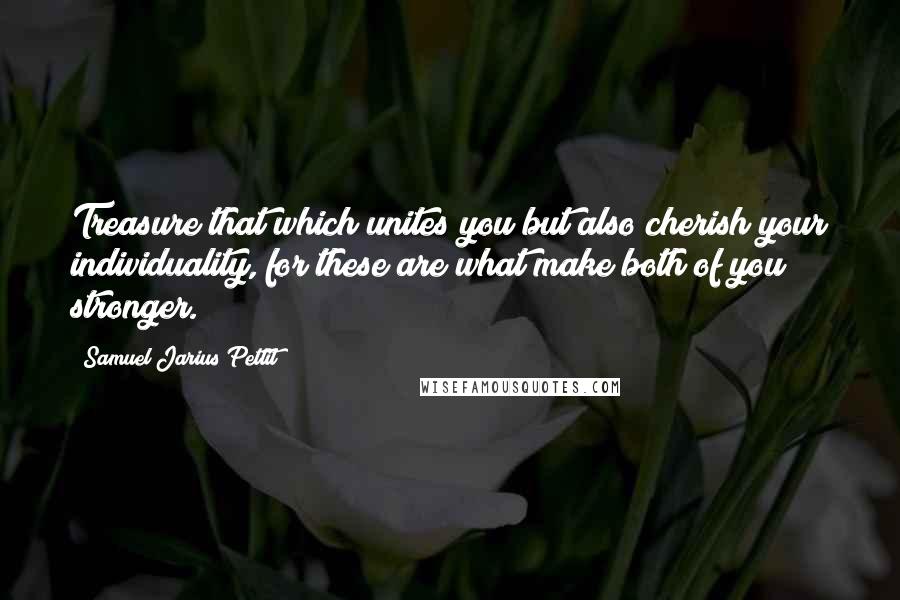 Samuel Jarius Pettit quotes: Treasure that which unites you but also cherish your individuality, for these are what make both of you stronger. Samuel Jarius Pettit quotes: Treasure that which unites you but also cherish your individuality, for these are what make both of you stronger.
