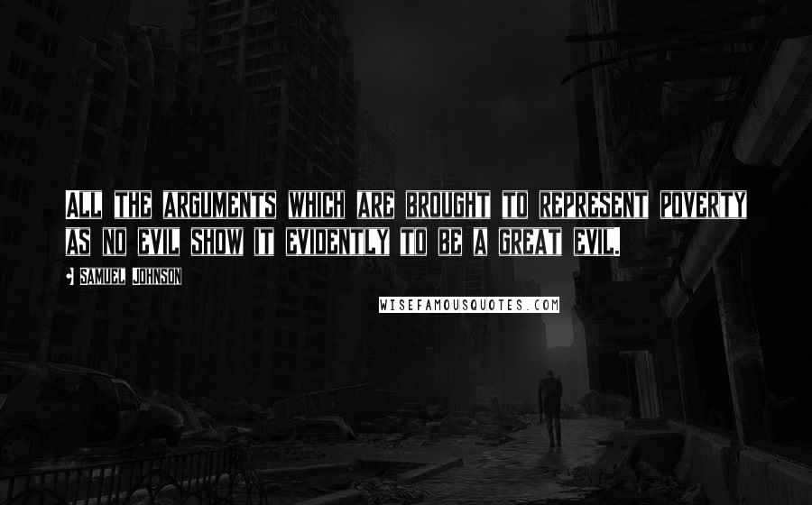 Samuel Johnson quotes: All the arguments which are brought to represent poverty as no evil show it evidently to be a great evil.