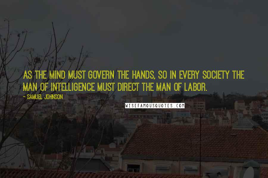 Samuel Johnson quotes: As the mind must govern the hands, so in every society the man of intelligence must direct the man of labor.