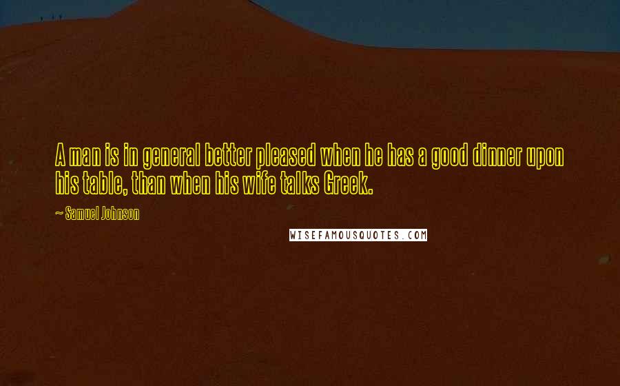 Samuel Johnson quotes: A man is in general better pleased when he has a good dinner upon his table, than when his wife talks Greek.