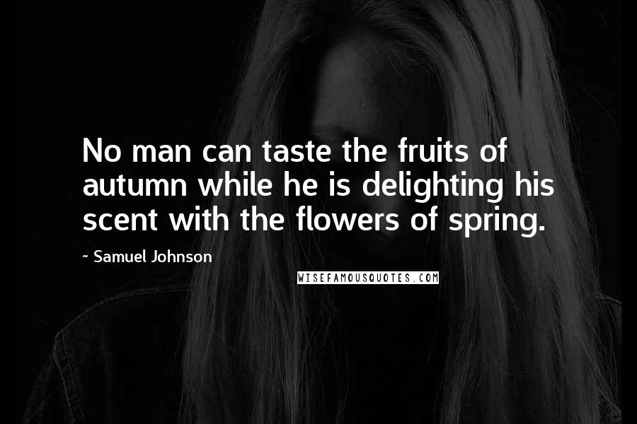 Samuel Johnson quotes: No man can taste the fruits of autumn while he is delighting his scent with the flowers of spring.