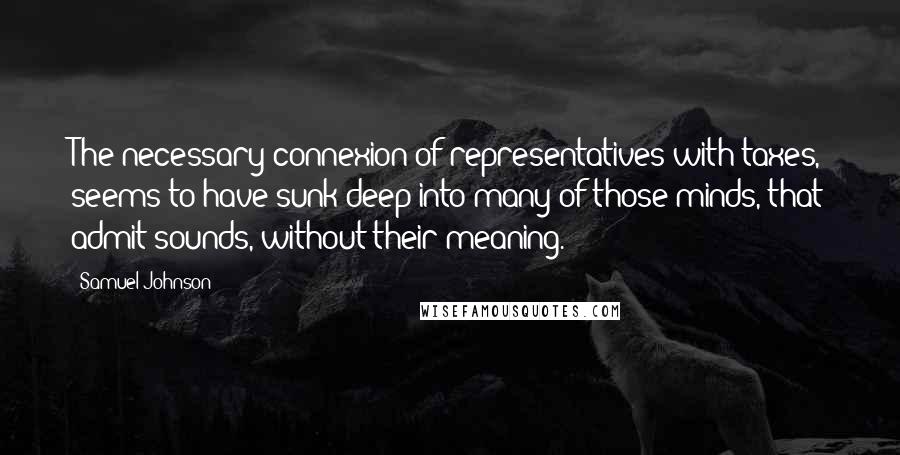 Samuel Johnson quotes: The necessary connexion of representatives with taxes, seems to have sunk deep into many of those minds, that admit sounds, without their meaning.