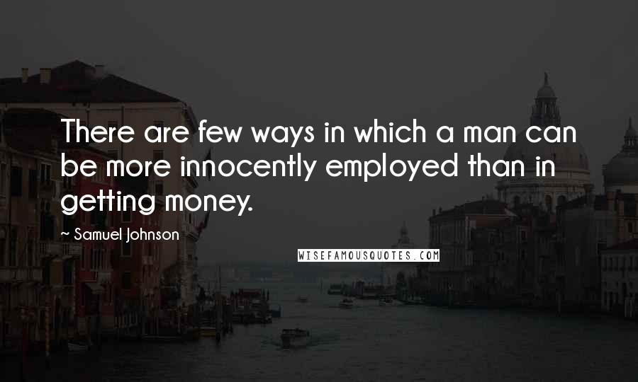 Samuel Johnson quotes: There are few ways in which a man can be more innocently employed than in getting money.