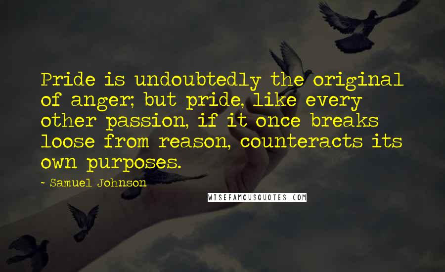 Samuel Johnson quotes: Pride is undoubtedly the original of anger; but pride, like every other passion, if it once breaks loose from reason, counteracts its own purposes.