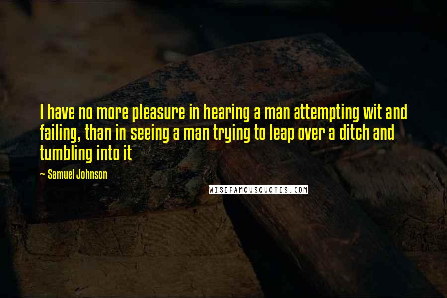 Samuel Johnson quotes: I have no more pleasure in hearing a man attempting wit and failing, than in seeing a man trying to leap over a ditch and tumbling into it