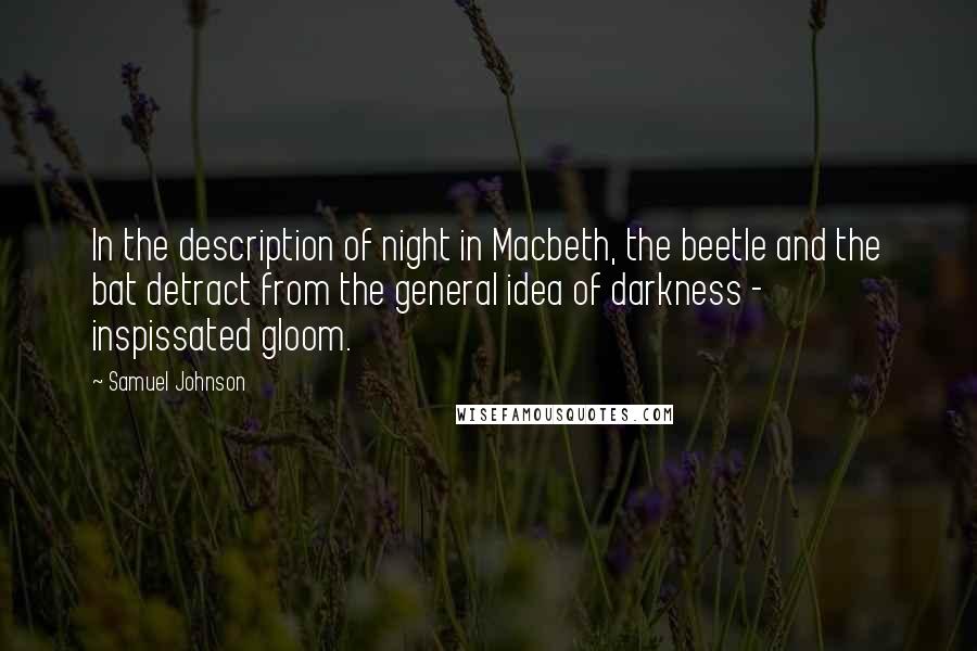 Samuel Johnson quotes: In the description of night in Macbeth, the beetle and the bat detract from the general idea of darkness - inspissated gloom.