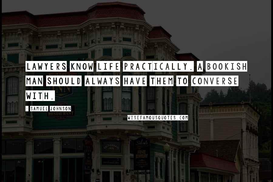 Samuel Johnson quotes: Lawyers know life practically. A bookish man should always have them to converse with.