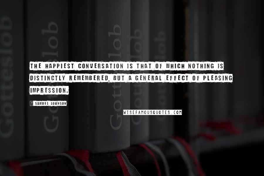 Samuel Johnson quotes: The happiest conversation is that of which nothing is distinctly remembered, but a general effect of pleasing impression.