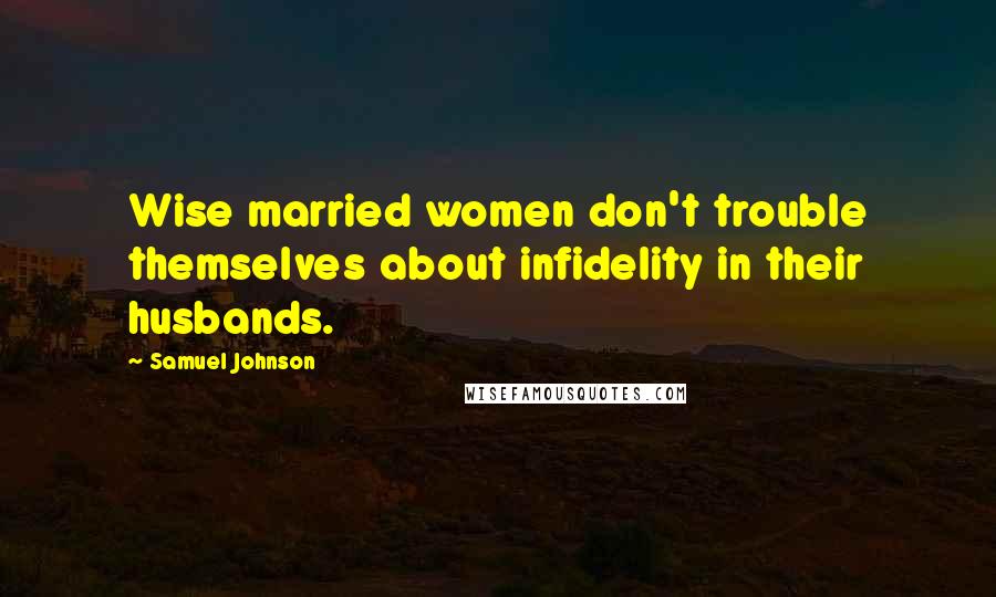Samuel Johnson quotes: Wise married women don't trouble themselves about infidelity in their husbands.
