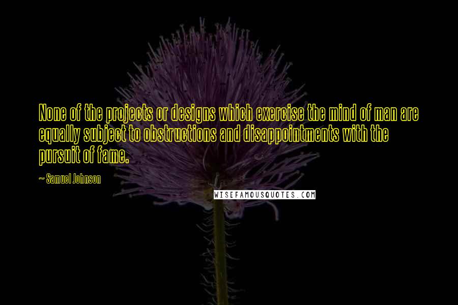 Samuel Johnson quotes: None of the projects or designs which exercise the mind of man are equally subject to obstructions and disappointments with the pursuit of fame.