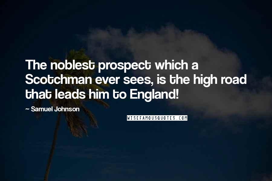 Samuel Johnson quotes: The noblest prospect which a Scotchman ever sees, is the high road that leads him to England!