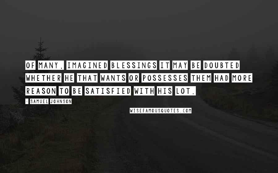 Samuel Johnson quotes: Of many, imagined blessings it may be doubted whether he that wants or possesses them had more reason to be satisfied with his lot.