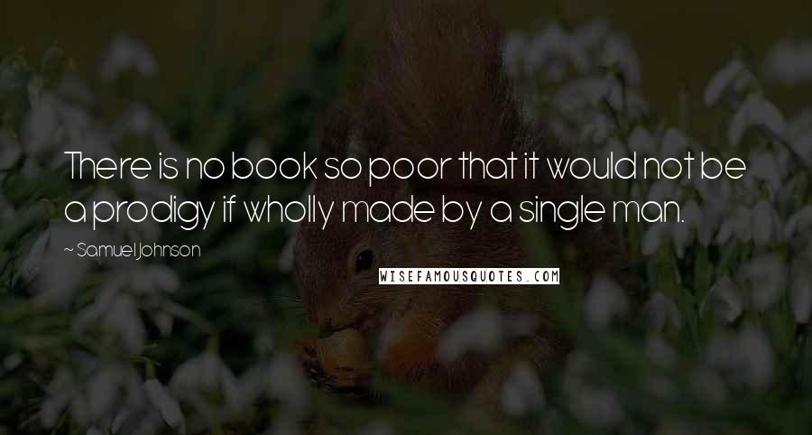 Samuel Johnson quotes: There is no book so poor that it would not be a prodigy if wholly made by a single man.