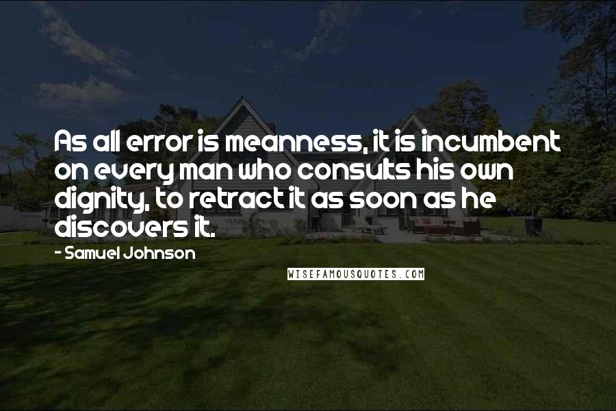 Samuel Johnson quotes: As all error is meanness, it is incumbent on every man who consults his own dignity, to retract it as soon as he discovers it.