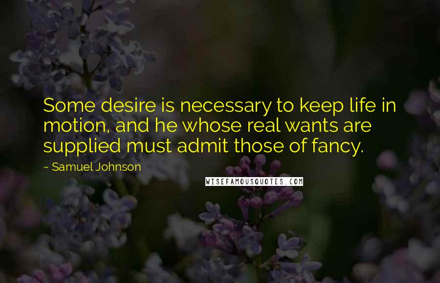 Samuel Johnson quotes: Some desire is necessary to keep life in motion, and he whose real wants are supplied must admit those of fancy.