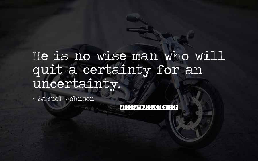 Samuel Johnson quotes: He is no wise man who will quit a certainty for an uncertainty.