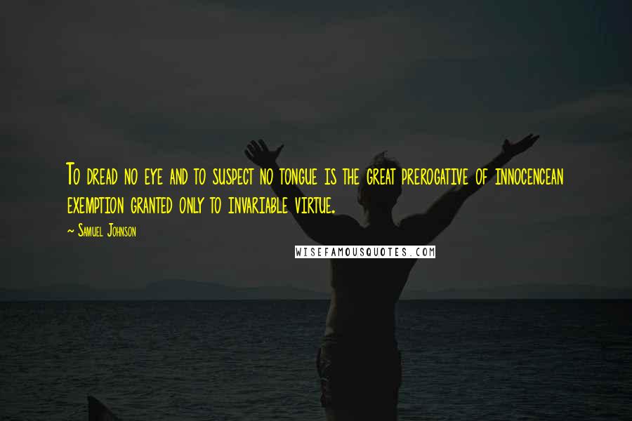 Samuel Johnson quotes: To dread no eye and to suspect no tongue is the great prerogative of innocencean exemption granted only to invariable virtue.