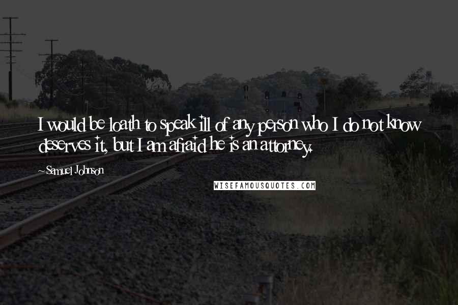 Samuel Johnson quotes: I would be loath to speak ill of any person who I do not know deserves it, but I am afraid he is an attorney.