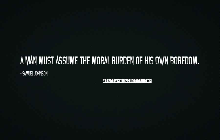 Samuel Johnson quotes: A man must assume the moral burden of his own boredom.