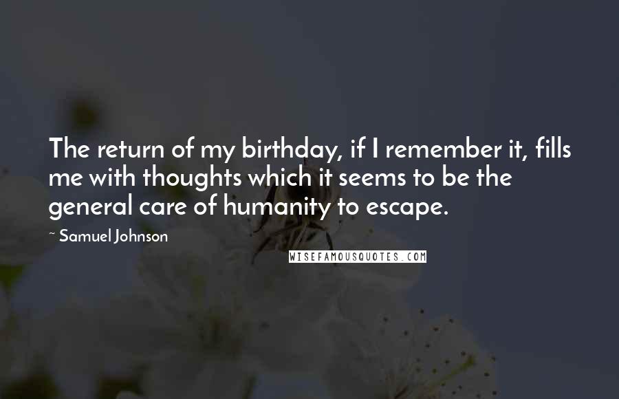 Samuel Johnson quotes: The return of my birthday, if I remember it, fills me with thoughts which it seems to be the general care of humanity to escape.