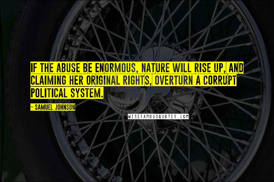 Samuel Johnson quotes: If the abuse be enormous, nature will rise up, and claiming her original rights, overturn a corrupt political system.