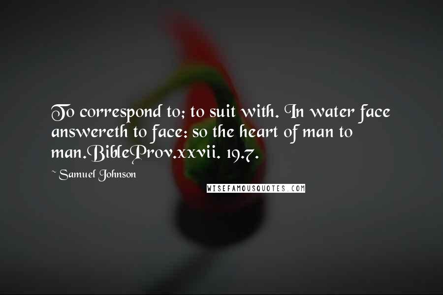 Samuel Johnson quotes: To correspond to; to suit with. In water face answereth to face: so the heart of man to man.BibleProv.xxvii. 19.7.