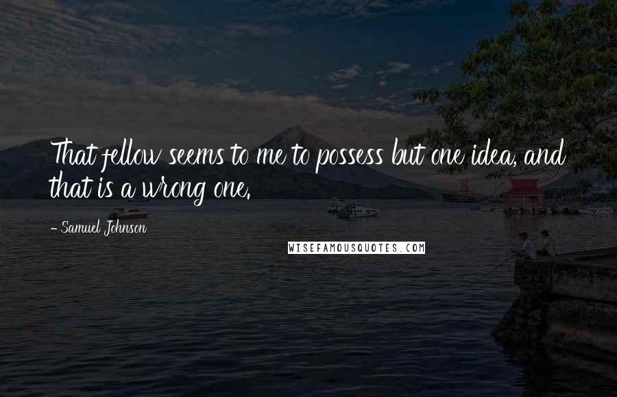 Samuel Johnson quotes: That fellow seems to me to possess but one idea, and that is a wrong one.