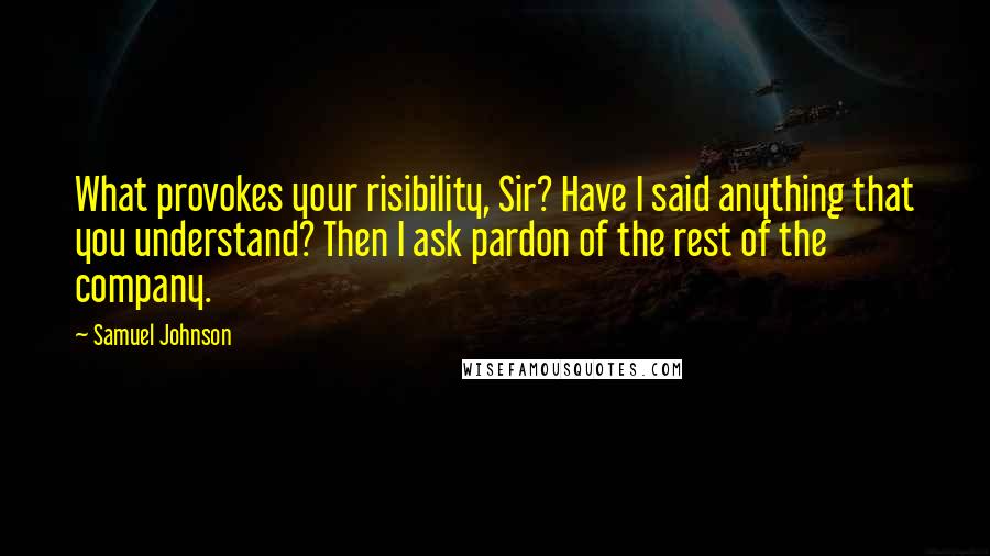 Samuel Johnson quotes: What provokes your risibility, Sir? Have I said anything that you understand? Then I ask pardon of the rest of the company.
