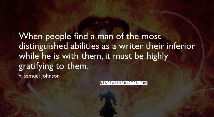 Samuel Johnson quotes: When people find a man of the most distinguished abilities as a writer their inferior while he is with them, it must be highly gratifying to them.