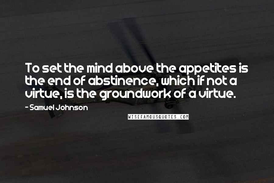 Samuel Johnson quotes: To set the mind above the appetites is the end of abstinence, which if not a virtue, is the groundwork of a virtue.