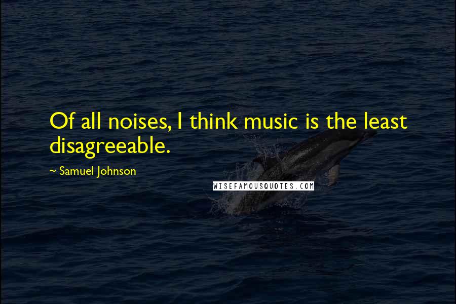 Samuel Johnson quotes: Of all noises, I think music is the least disagreeable.