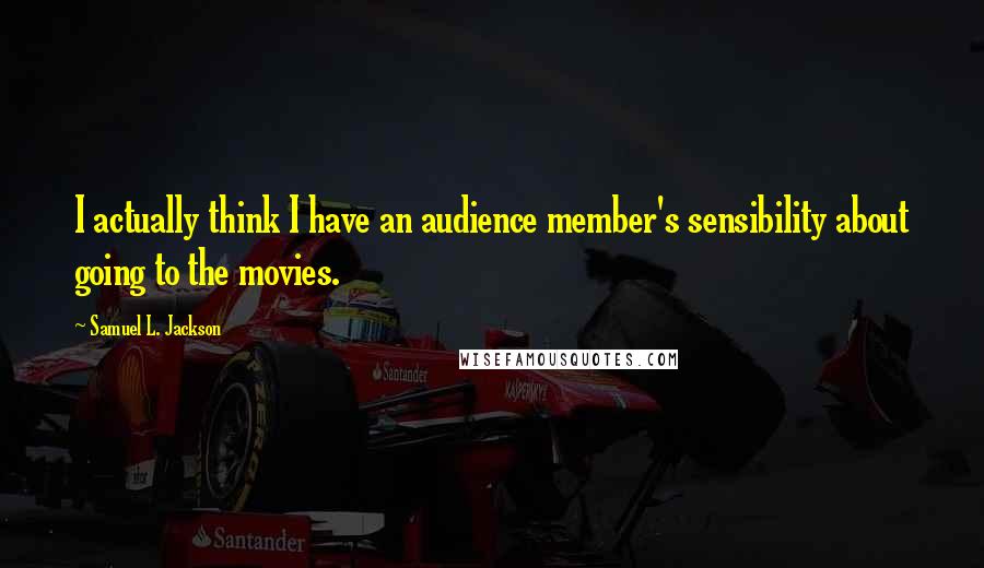 Samuel L. Jackson quotes: I actually think I have an audience member's sensibility about going to the movies.