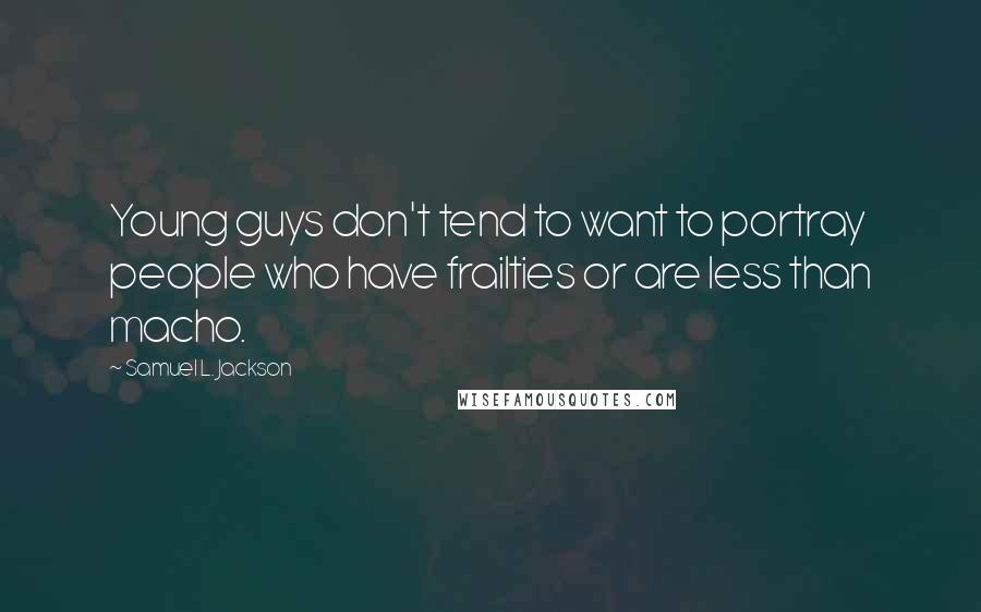 Samuel L. Jackson quotes: Young guys don't tend to want to portray people who have frailties or are less than macho.