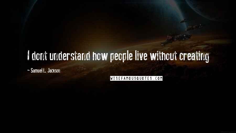 Samuel L. Jackson quotes: I dont understand how people live without creating