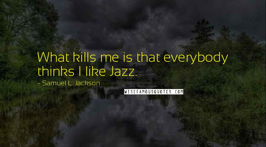 Samuel L. Jackson quotes: What kills me is that everybody thinks I like Jazz.