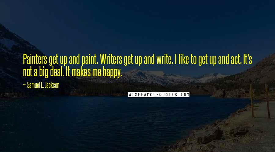 Samuel L. Jackson quotes: Painters get up and paint. Writers get up and write. I like to get up and act. It's not a big deal. It makes me happy.