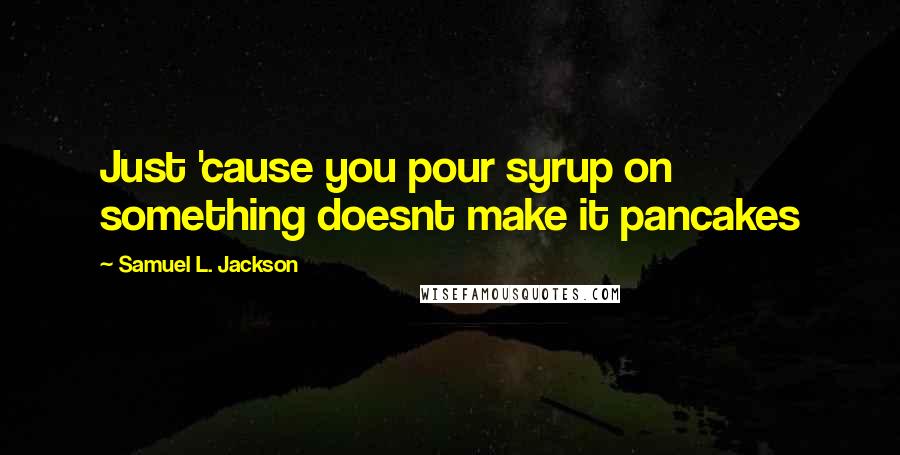 Samuel L. Jackson quotes: Just 'cause you pour syrup on something doesnt make it pancakes