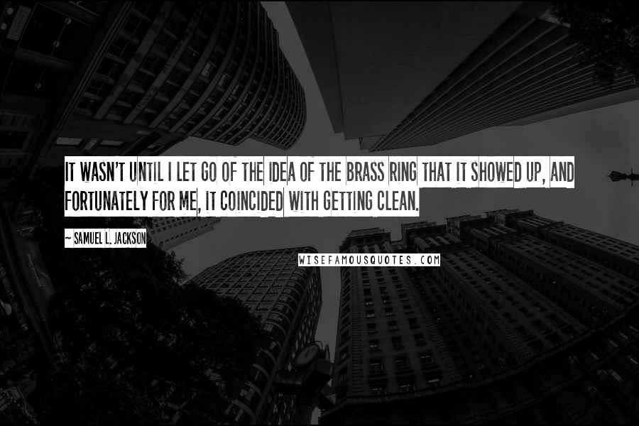 Samuel L. Jackson quotes: It wasn't until I let go of the idea of the brass ring that it showed up, and fortunately for me, it coincided with getting clean.