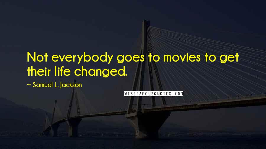 Samuel L. Jackson quotes: Not everybody goes to movies to get their life changed.